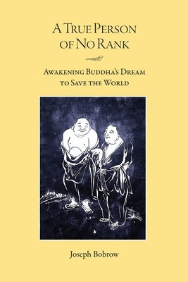 A True Person of No Rank: Awakening Buddha's Dream to Save the World by Bobrow, Joseph
