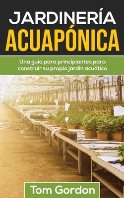 Jardinería Acuapónica: Una guía para principiantes para construir su propio jardín acuático by Gordon, Tom