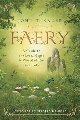 Faery: A Guide to the Lore, Magic & World of the Good Folk by Kruse, John T.