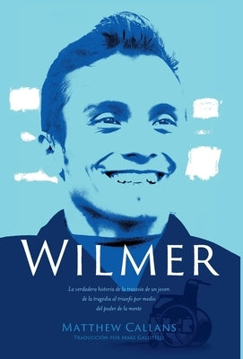 Wilmer: La verdadera historia de la travesía de un joven de la tragedia al triunfo por medio del poder de la mente / Wilmer: T by Callans, Matthew