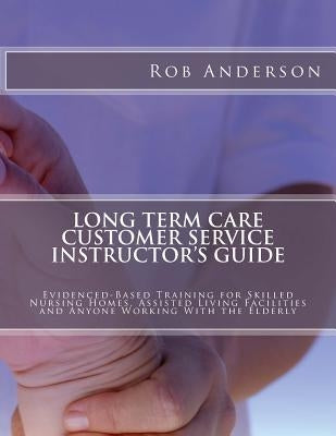 Long Term Care Customer Service Instructor's Guide: Evidenced-Based Training for Skilled Nursing Homes, Assisted Living Facilities and Anyone Working Paperback Createspace Independent Publishing Platform