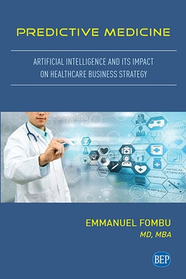 Predictive Medicine: Artificial Intelligence and Its Impact on Healthcare Business Strategy by Fombu, Emmanuel