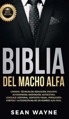 Biblia del Macho Alfa: Carisma, Técnicas de Seducción, Encanto. Autohipnosis, Meditación, Autoestima. Lenguaje Corporal, Contacto Visual, Per by Wayne, Sean