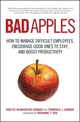 Bad Apples: How to Manage Difficult Employees, Encourage Good Ones to Stay, and Boost Productivity by Sember, Terrance