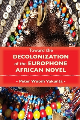 Toward the Decolonization of the Europhone African Novel by Vakunta, Peter Wuteh