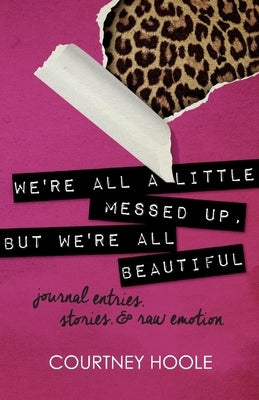 We're All a Little Messed Up, But We're All Beautiful: Journal Entries, Stories, & Raw Emotion by Hoole, Courtney