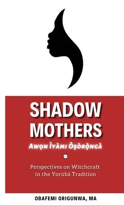 Shadow Mothers: Awon I&#768;ya&#768;mi O&#768;s&#803;o&#768;r&#7885;&#768;nga&#768; Perspectives on Witchcraft in the Yorùbá Tradition by Origunwa, Obafemi