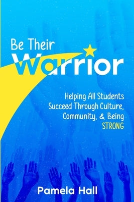 Be Their Warrior: Helping All Students Succeed Through Culture, Community, & Being STRONG by Hall, Pamela