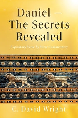 Daniel - The Secrets Revealed: Expository Verse by Verse Commentary Paperback Xulon Press