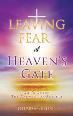 LEAVING FEAR at HEAVEN'S GATE: God's Grace: The Answer for Anxiety by Ellison, Theresa