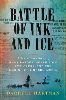 Battle of Ink and Ice: A Sensational Story of News Barons, North Pole Explorers, and the Making of Modern Media by Hartman, Darrell