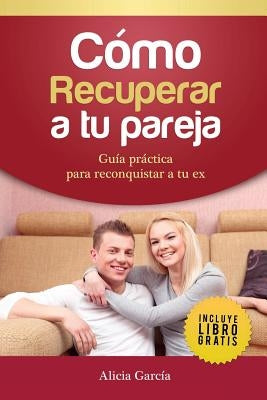 Cómo recuperar a tu pareja: Guía práctica para reconquistar a tu ex by García, Alicia