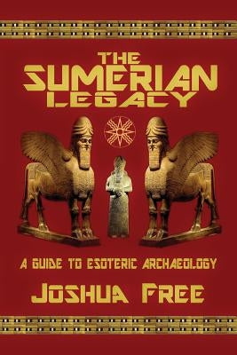 The Sumerian Legacy: A Guide to Esoteric Archaeology by Free, Joshua