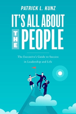 It's All about the People: The Executive's Guide to Success in Leadership and Life by Kunz, Patrick L.