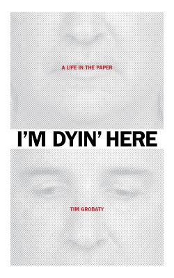 I'm Dyin' Here: A Life in the Paper by Grobaty, Tim