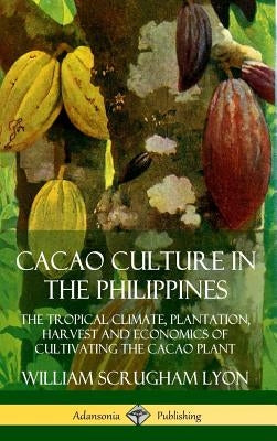 Cacao Culture in the Philippines: The Tropical Climate, Plantation, Harvest and Economics of Cultivating the Cacao Plant (Hardcover) by Lyon, William Scrugham