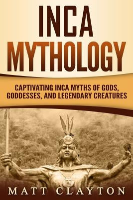 Inca Mythology: Captivating Inca Myths of Gods, Goddesses, and Legendary Creatures Paperback Independently Published