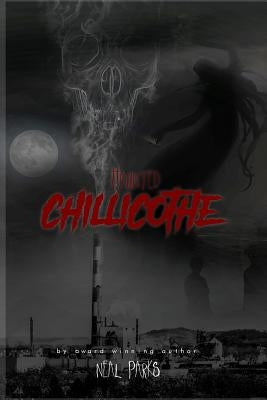 Haunted Chillicothe: True Ghost Stories, Tales, Legends and Folklore by Parks, Neal