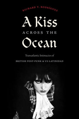 A Kiss Across the Ocean: Transatlantic Intimacies of British Post-Punk and Us Latinidad by Rodríguez, Richard T.