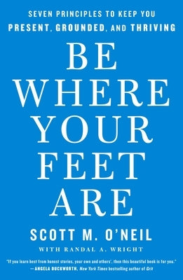 Be Where Your Feet Are: Seven Principles to Keep You Present, Grounded, and Thriving by O'Neil, Scott