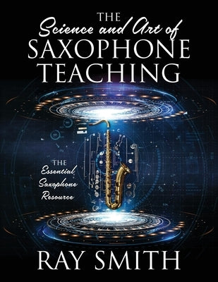 The Science and Art of Saxophone Teaching: The Essential Saxophone Resource by Smith, Ray