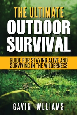 Outdoor Survival: The Ultimate Outdoor Survival Guide for Staying Alive and Surviving In The Wilderness by Williams, Gavin