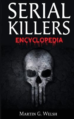 Serial Killers Encyclopedia: The Book Of The World's Worst Murderers In History by Welsh, Martin G.