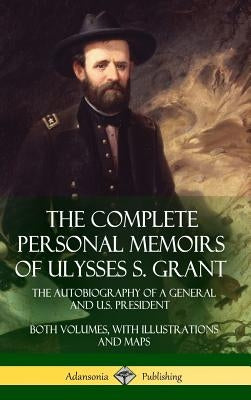 The Complete Personal Memoirs of Ulysses S. Grant: The Autobiography of a General and U.S. President - Both Volumes, with Illustrations and Maps (Hard by Grant, Ulysses S.