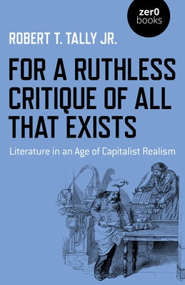 For a Ruthless Critique of All That Exists: Literature in an Age of Capitalist Realism by Tally, Robert