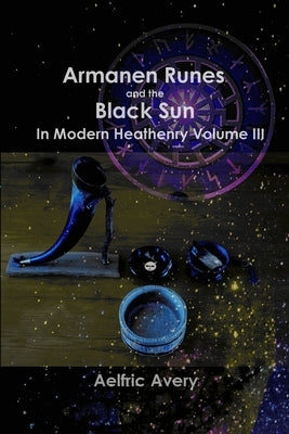 Armanen Runes and the Black Sun in Modern Heathenry Volume III by Avery, Aelfric