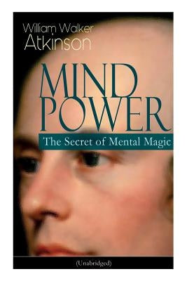 Mind Power: The Secret of Mental Magic (Unabridged): Uncover the Dynamic Mental Principle Pervading All Space, Immanent in All Thi by Atkinson, William Walker