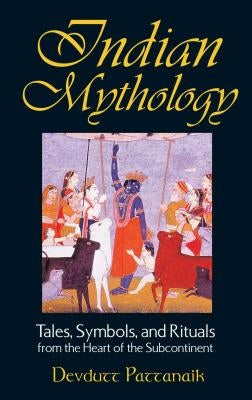 Indian Mythology: Tales, Symbols, and Rituals from the Heart of the Subcontinent by Pattanaik, Devdutt