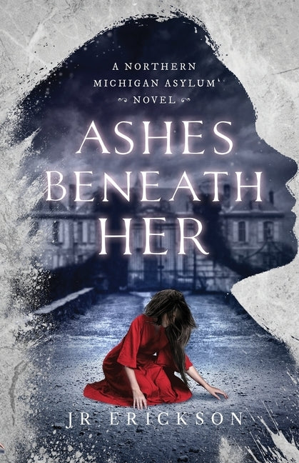 Ashes Beneath Her: A Northern Michigan Asylum Novel by Erickson, J. R.
