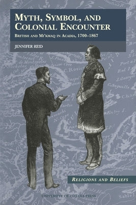 Myth, Symbol, and Colonial Encounter: British and Mi'kmaq in Acadia, 1700-1867 Paperback University of Ottawa Press
