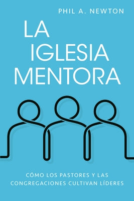 La Iglesia Mentora: Cómo Los Pastores Y Las Congregaciones Cultivan Líderes by Newton, Phil A.