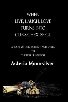 When Live, Laugh, Love turns into Curse, Hex, Spell: A book of curses, hexes and spells for the fearless witch by Moonsilver, Asteria