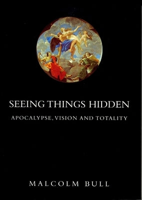 Seeing Things Hidden: Apocalypse, Vision and Totality by Bull, Malcolm