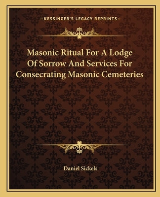 Masonic Ritual For A Lodge Of Sorrow And Services For Consecrating Masonic Cemeteries by Sickels, Daniel