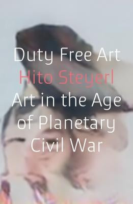 Duty Free Art: Art in the Age of Planetary Civil War by Steyerl, Hito