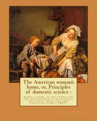 The American woman's home, or, Principles of domestic science: being a guide to the formation and maintenance of economical, healthful, beautiful, and Paperback Createspace Independent Publishing Platform