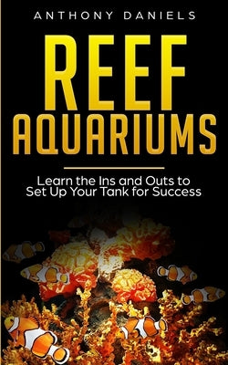 Reef Aquariums: Learn the Ins and Outs to Set Up Your Tank for Success by Daniels, Anthony