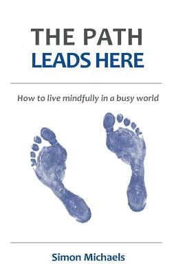 The Path Leads Here: How to live mindfully in a busy world by Michaels, Simon