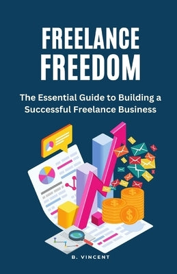 Freelance Freedom: The Essential Guide to Building a Successful Freelance Business by Vincent, B.