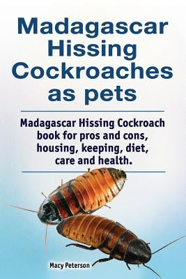 Madagascar hissing cockroaches as pets. Madagascar hissing cockroach book for pros and cons, housing, keeping, diet, care and health. by Peterson, Macy