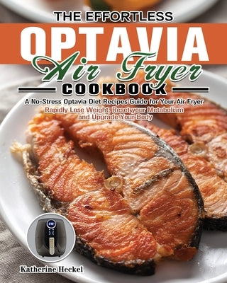 The Effortless Optavia Air Fryer Cookbook: A No-Stress Optavia Diet Recipes Guide for Your Air Fryer. (Rapidly Lose Weight, Reset your Metabolism and by Heckel, Katherine