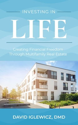 Investing in Life: Creating Financial Freedom Through Multifamily Real Estate by Iglewicz, David