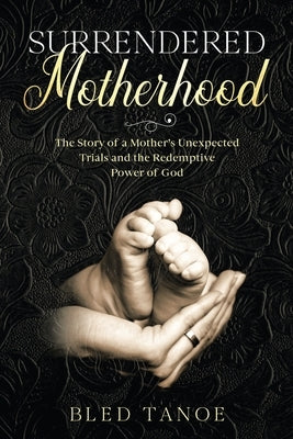 Surrendered Motherhood: The Story of a Mother's Unexpected Trials and the Redemptive Power of God by Tanoe, Bled