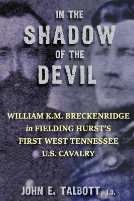 In The Shadow of The Devil: William K.M. Breckenridge in Fielding Hurst's First West Tennessee U.S. Cavalry: William K.M. Breckenridge in Fielding by Talbott, John E.
