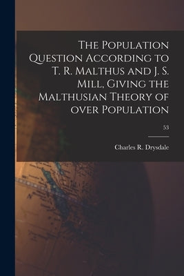 The Population Question According to T. R. Malthus and J. S. Mill, Giving the Malthusian Theory of Over Population; 53 Paperback Legare Street Press