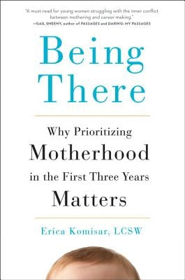 Being There: Why Prioritizing Motherhood in the First Three Years Matters by Komisar, Erica